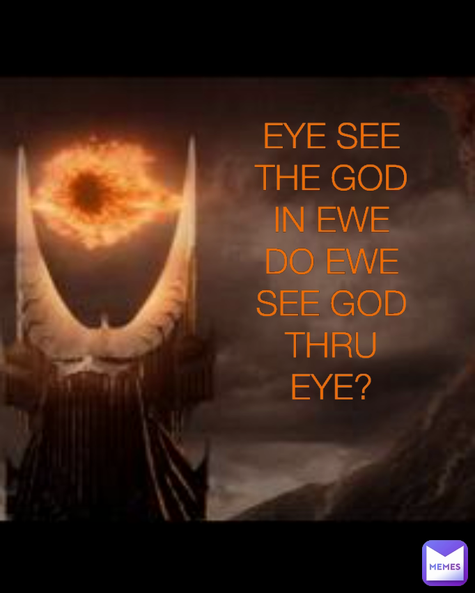EYE SEE THE GOD IN EWE
DO EWE SEE GOD THRU EYE?