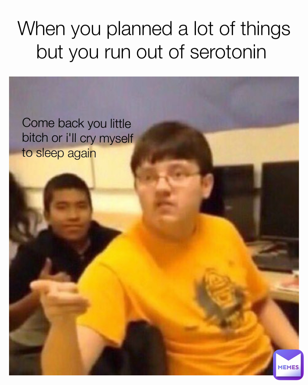 Come back you little bitch or i'll cry myself to sleep again When you planned a lot of things but you run out of serotonin 