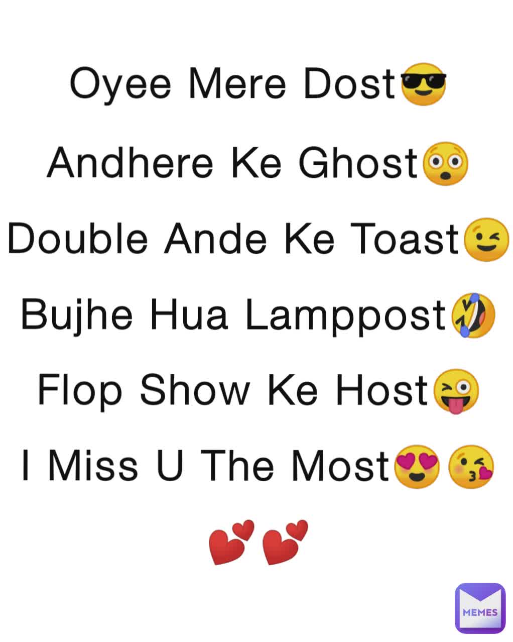Oyee Mere Dost😎
Andhere Ke Ghost😲
Double Ande Ke Toast😉
Bujhe Hua Lamppost🤣
Flop Show Ke Host😜
I Miss U The Most😍😘
💕💕