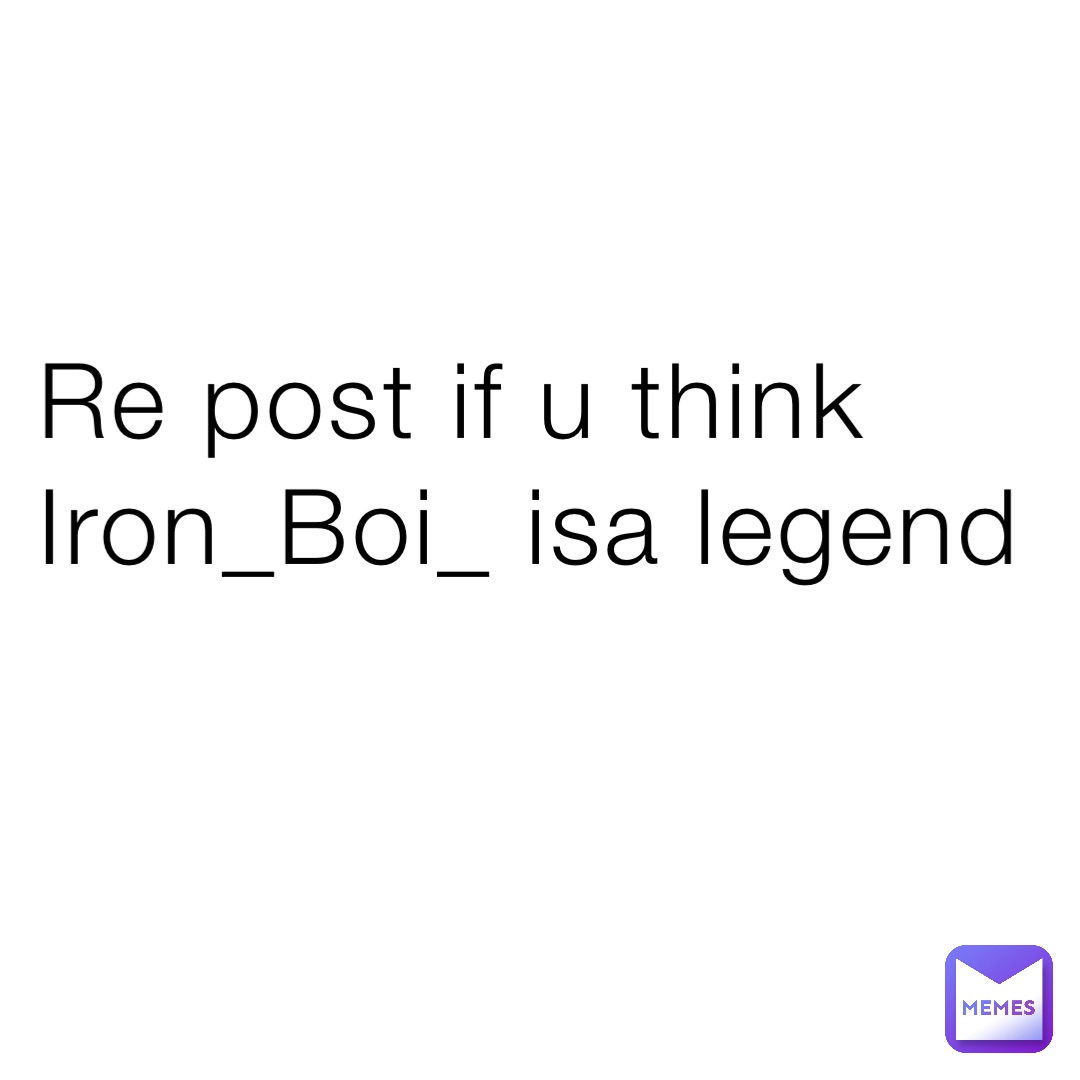 Re post if u think Iron_Boi_ isa legend