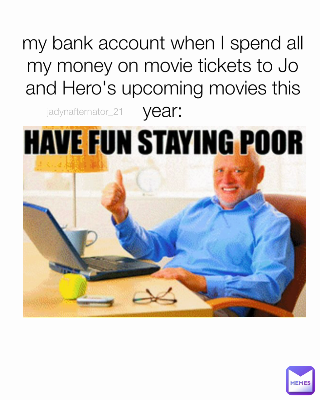jadynafternator_21 my bank account when I spend all my money on movie tickets to Jo and Hero's upcoming movies this year:
