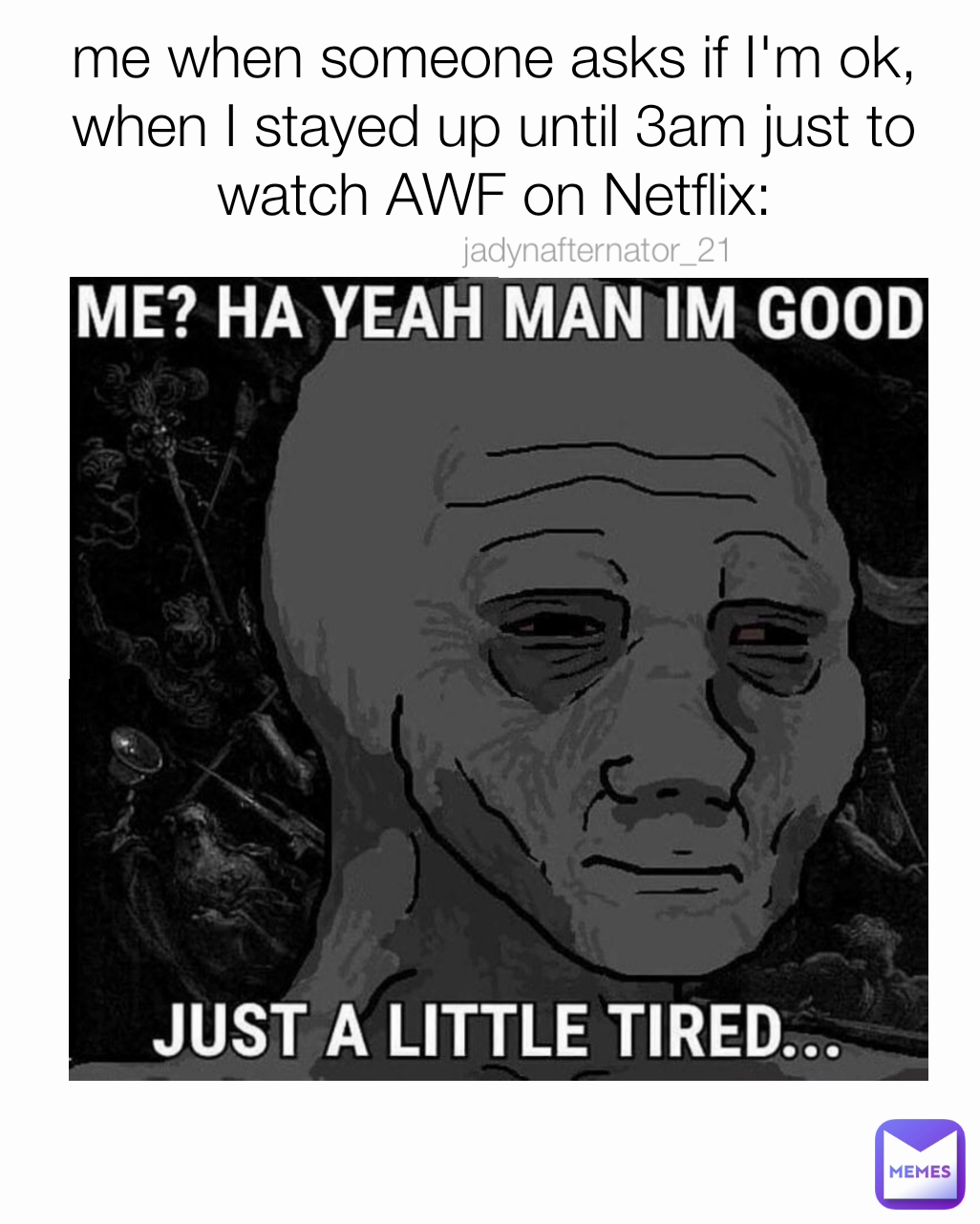 me when someone asks if I'm ok, when I stayed up until 3am just to watch AWF on Netflix: jadynafternator_21 