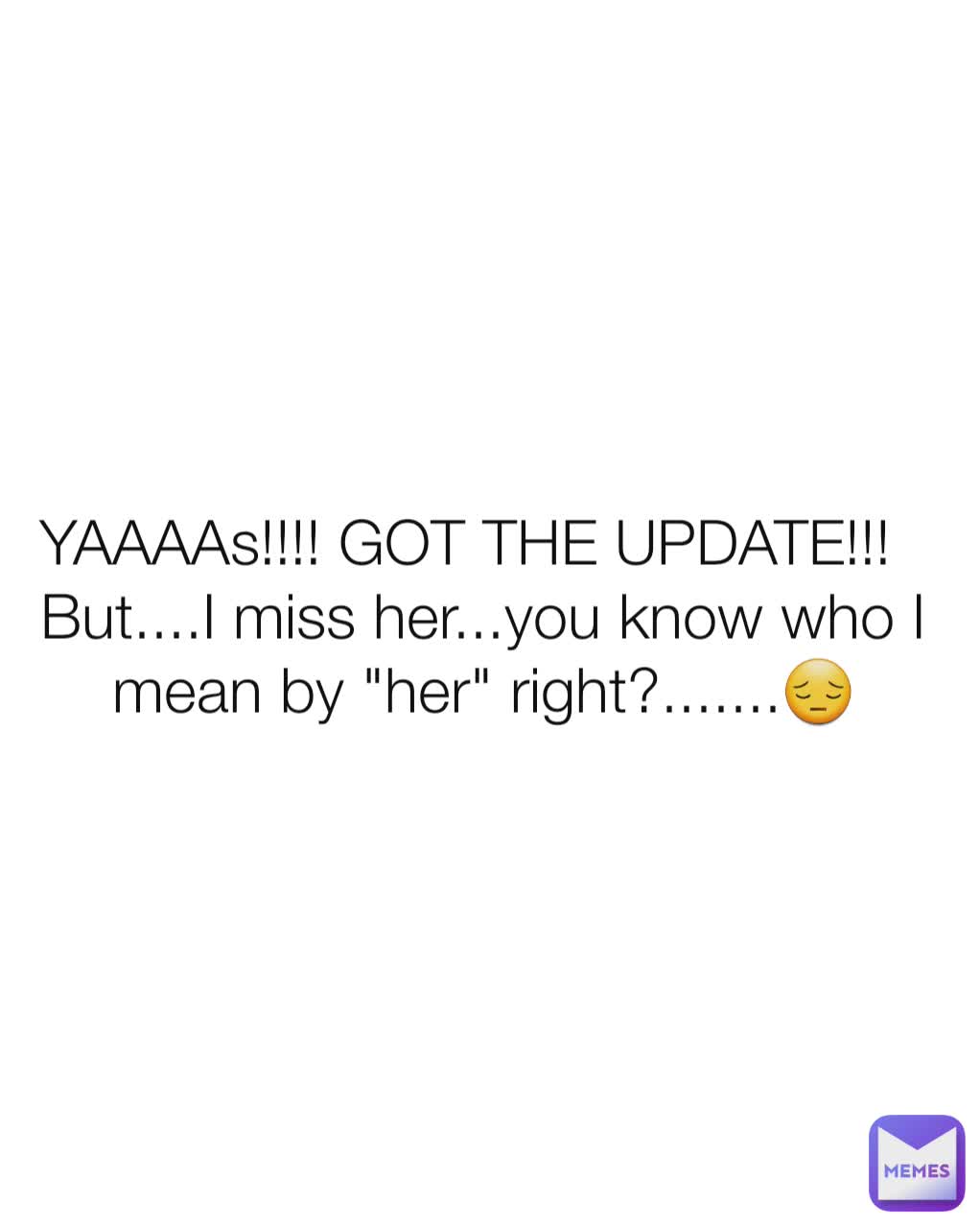 YAAAAs!!!! GOT THE UPDATE!!!  
But....I miss her...you know who I mean by "her" right?.......😔