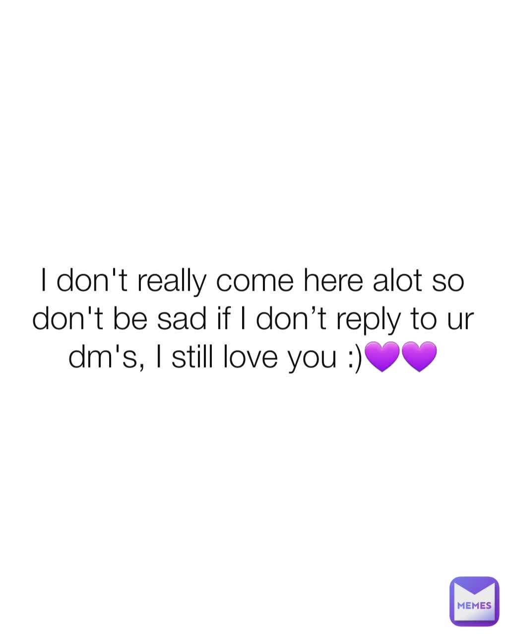 I don't really come here alot so don't be sad if I don’t reply to ur dm's, I still love you :)💜💜