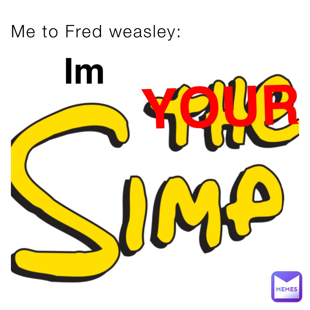 Me to Fred weasley: Im YOUR