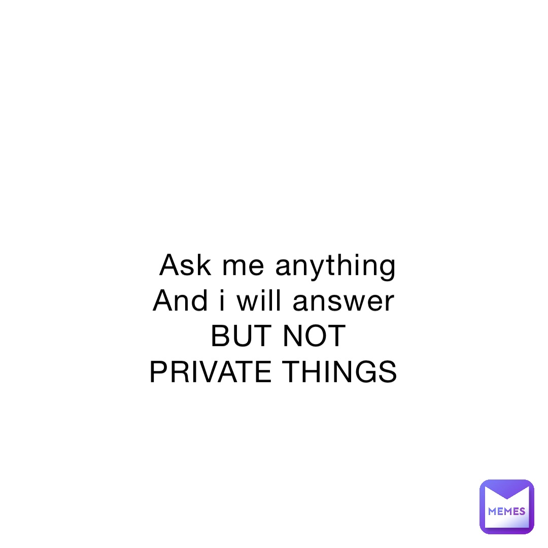 Ask me anything 
And i will answer
BUT NOT PRIVATE THINGS