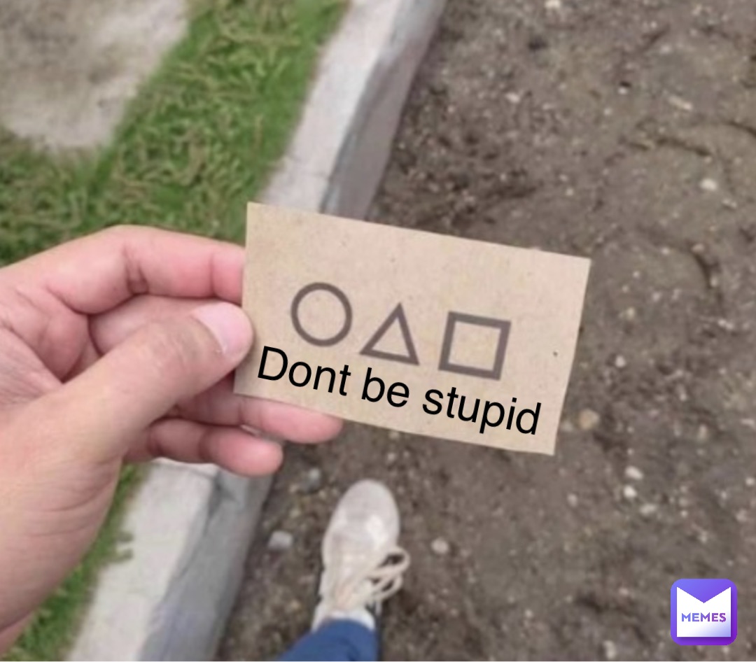Dont be stupid