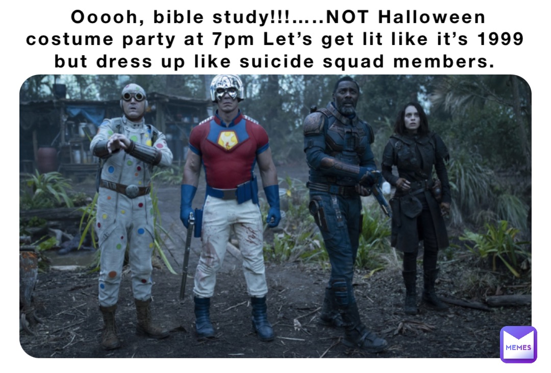 Ooooh, bible study!!!…..NOT Halloween costume party at 7pm Let’s get lit like it’s 1999 but dress up like suicide squad members.