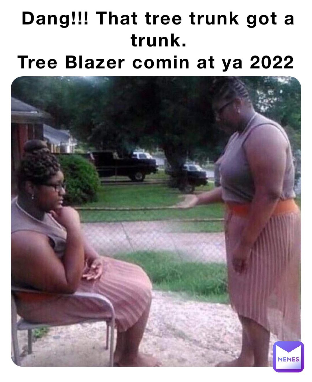 Dang!!! That tree trunk got a trunk. 
Tree Blazer comin at ya 2022