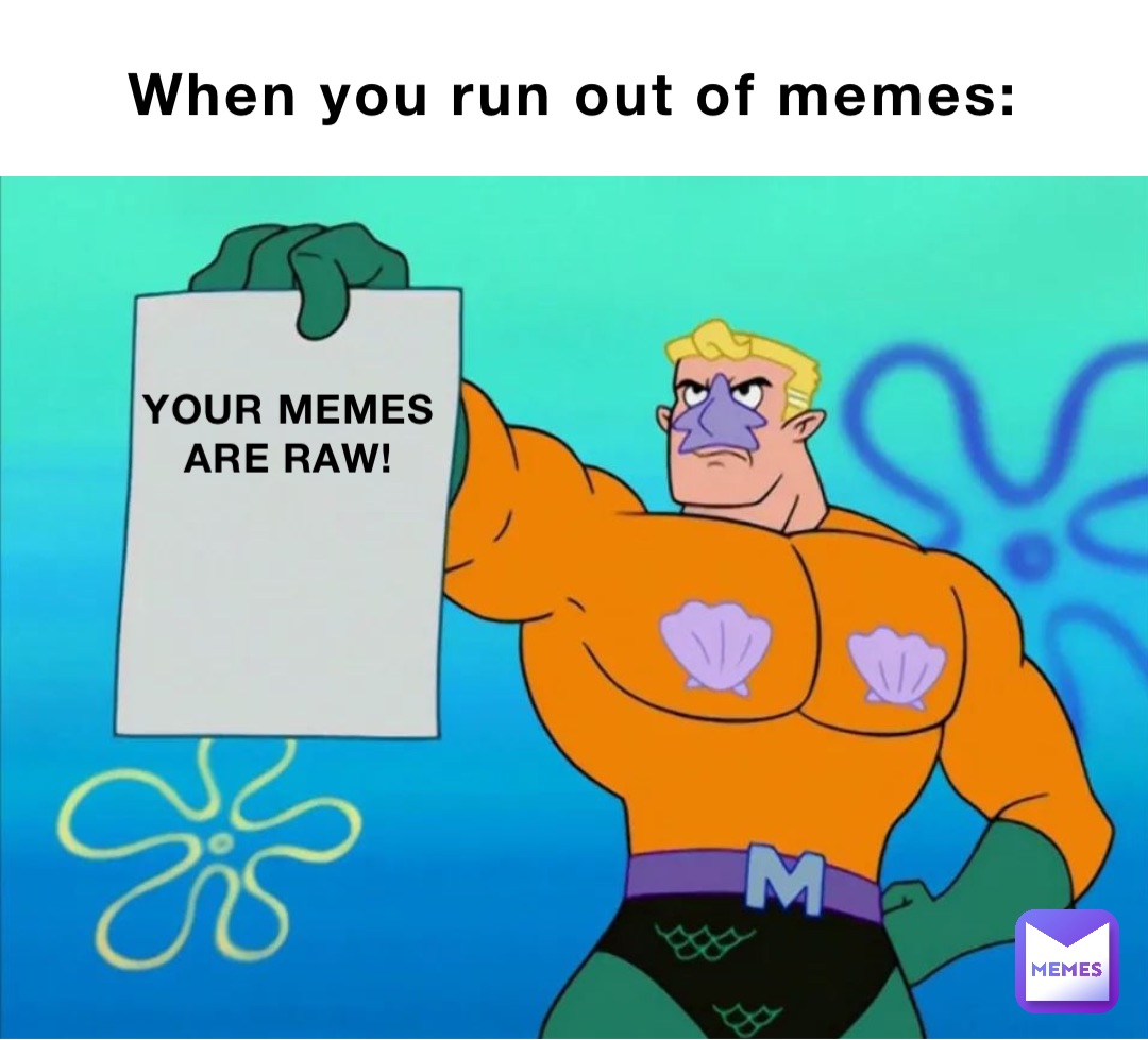 When you run out of memes: YOUR MEMES ARE RAW!