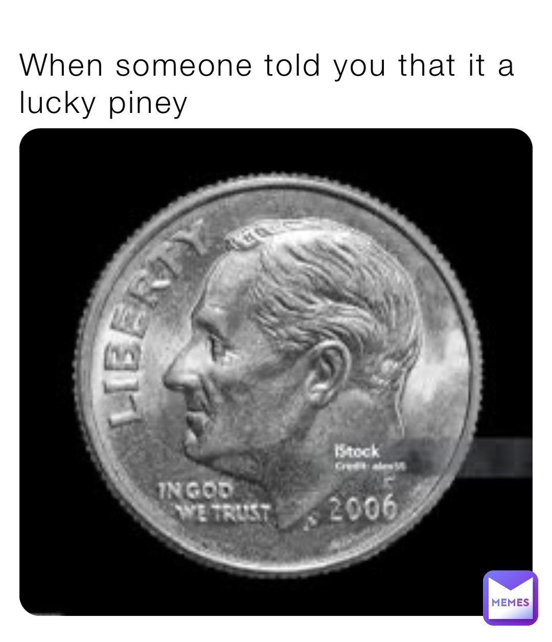 When someone told you that it a lucky piney