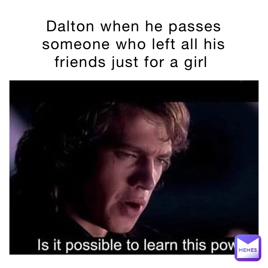 Dalton when he passes someone who left all his friends just for a girl