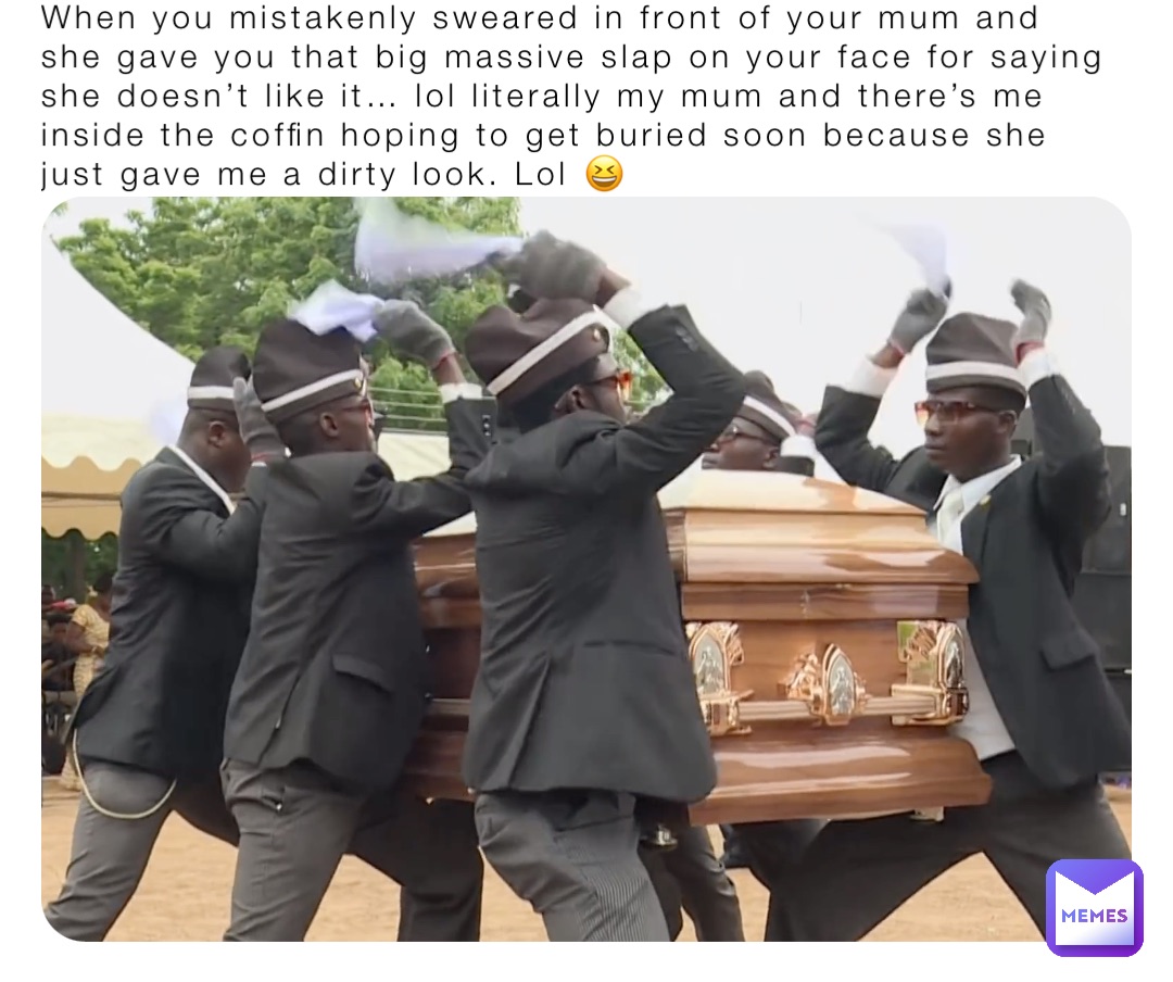 When you mistakenly sweared in front of your mum and she gave you that big massive slap on your face for saying she doesn’t like it… lol literally my mum and there’s me inside the coffin hoping to get buried soon because she just gave me a dirty look. Lol 😆
