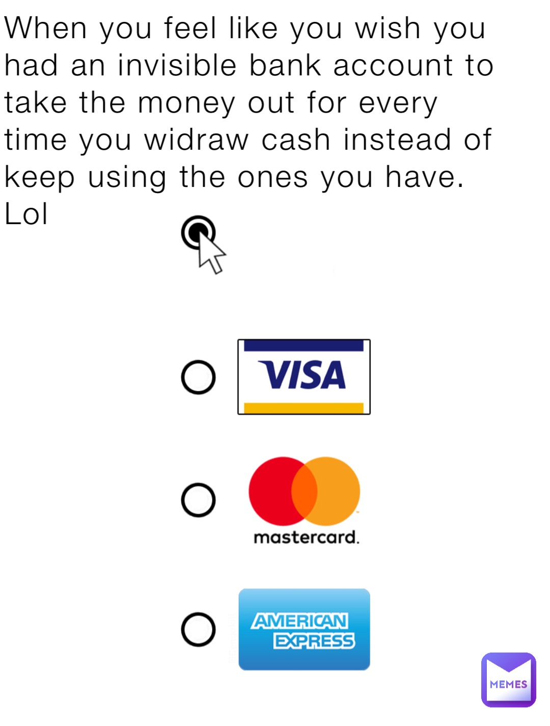 When you feel like you wish you had an invisible bank account to take the money out for every time you widraw cash instead of keep using the ones you have. Lol