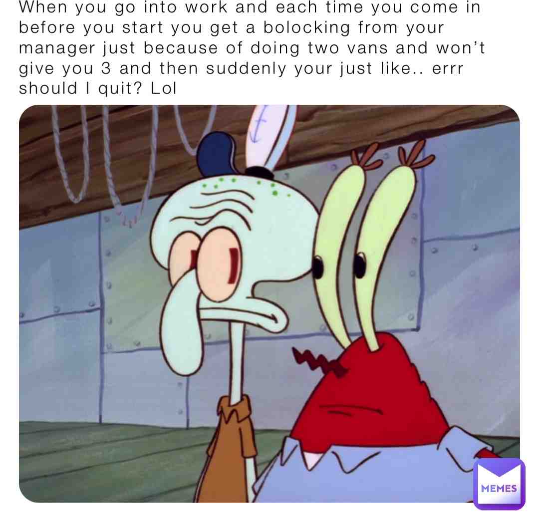 Literally me whenever I go to work sometimes and she gives me a bolocking each time I come in and then suddenly there’s me thinking what did I do? Lol #spongebob #funny #rip #work #managersgonewild #tellingoff #cleaner #trouble