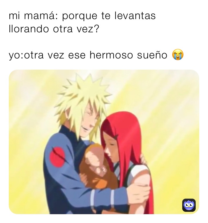 mi mamá: porque te levantas llorando otra vez?

yo:otra vez ese hermoso sueño 😭