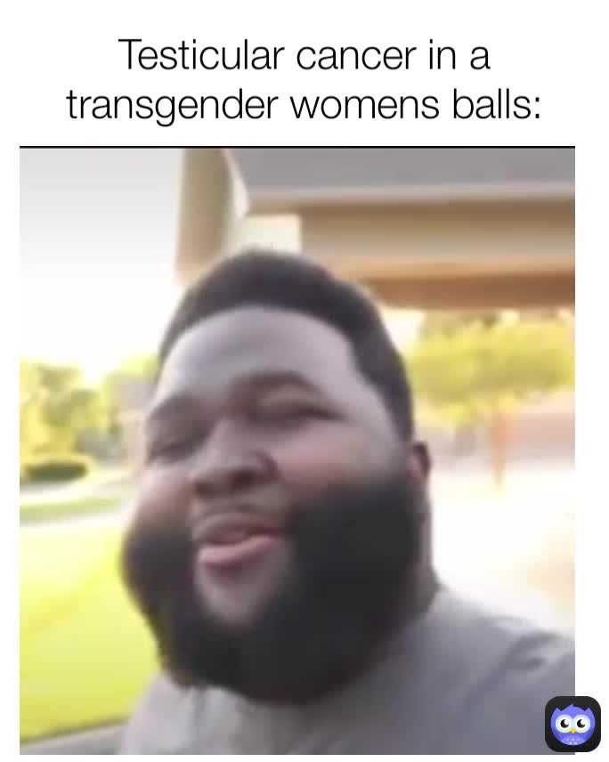 Testicular cancer in a transgender womens balls humidmonkey Memes