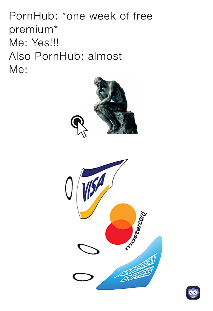 PornHub: *one week of free premium*
Me: Yes!!!
Also PornHub: almost
Me: