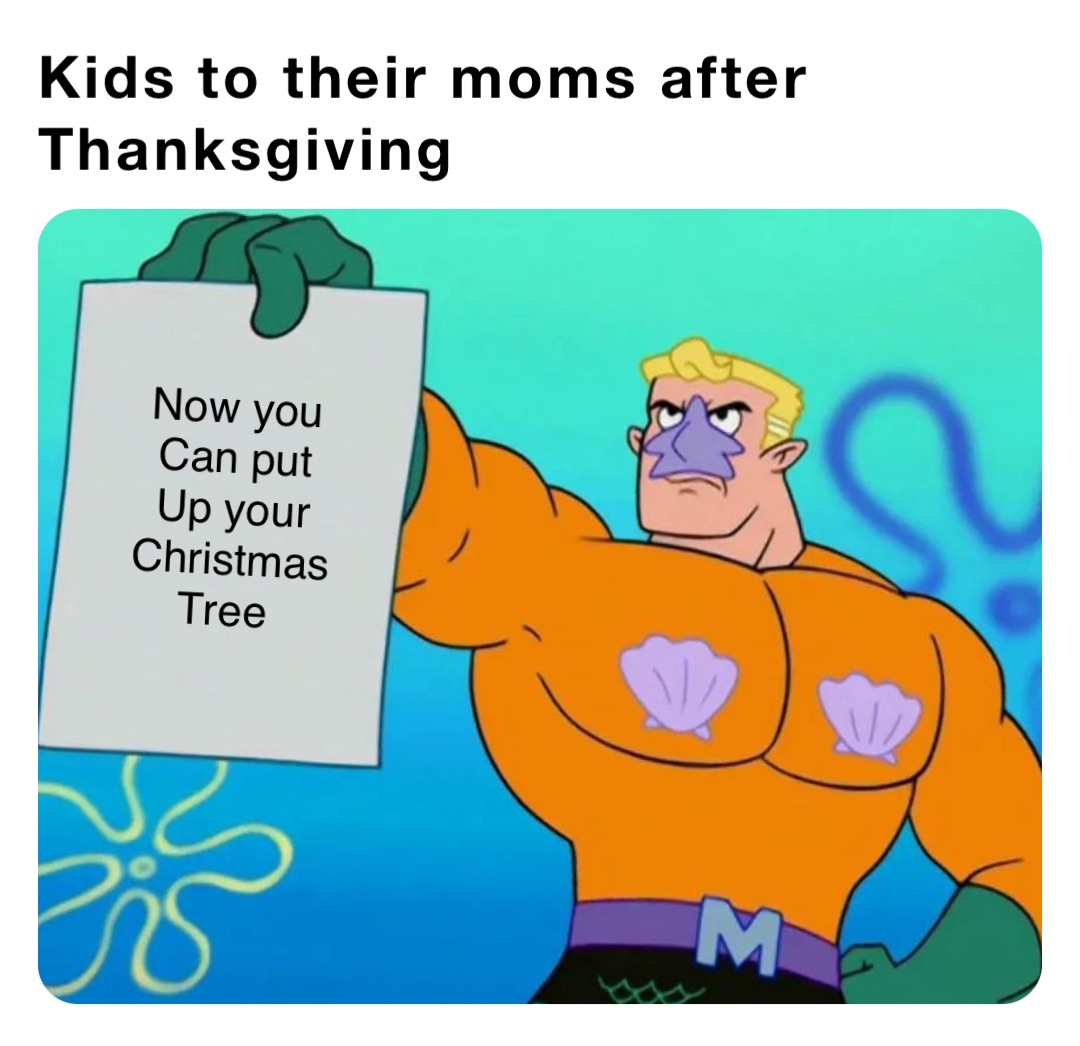 Kids to their moms after Thanksgiving Now you 
Can put 
Up your 
Christmas 
Tree