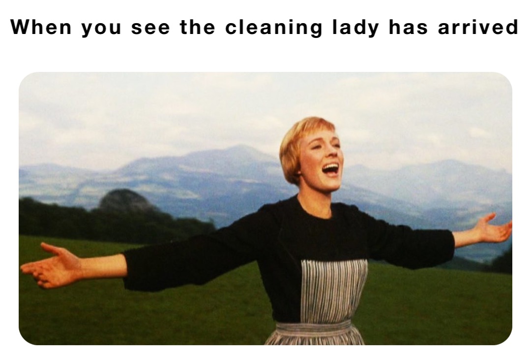 When you see the cleaning lady has arrived