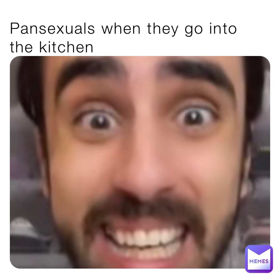 Pansexuals when they go into the kitchen