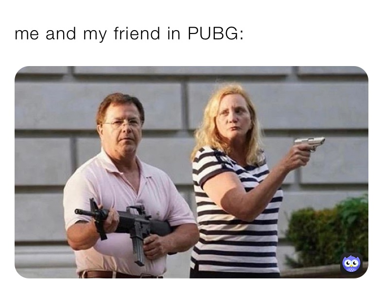 me and my friend in PUBG: