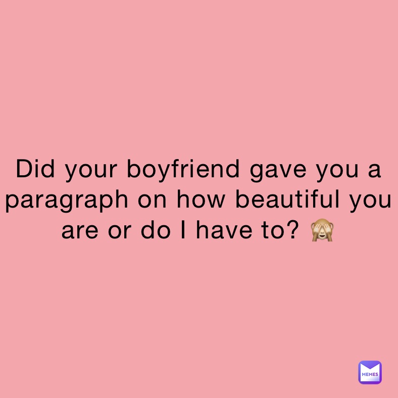 Did your boyfriend gave you a paragraph on how beautiful you are or do I have to? 🙈