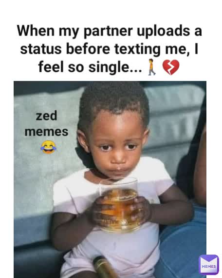 When my partner uploads a status before texting me, I feel so single...🚶💔 zed memes
 😂