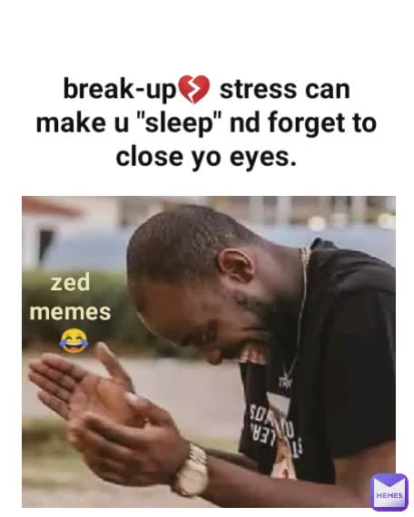break-up💔 stress can make u "sleep" nd forget to close yo eyes. zed memes
 😂
