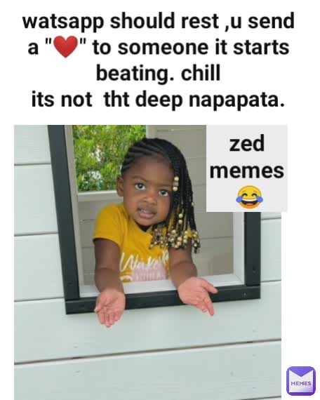 watsapp should rest ,u send a "❤️" to someone it starts beating. chill
its not  tht deep napapata. zed memes
 😂