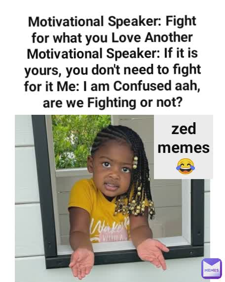 Motivational Speaker: Fight for what you Love Another Motivational Speaker: If it is yours, you don't need to fight for it Me: I am Confused aah, are we Fighting or not? zed memes
 😂