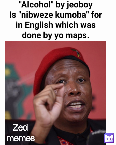 Zed memes "Alcohol" by jeoboy
Is "nibweze kumoba" for in English which was done by yo maps.