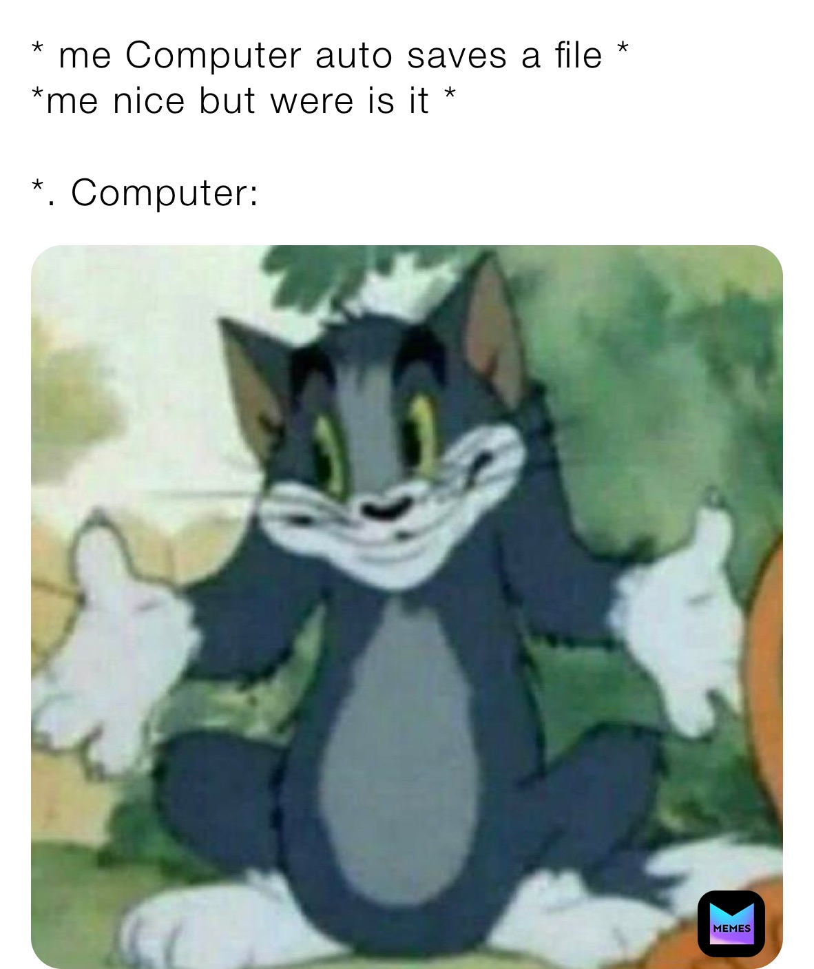 * me Computer auto saves a file *
*me nice but were is it *

*. Computer:￼