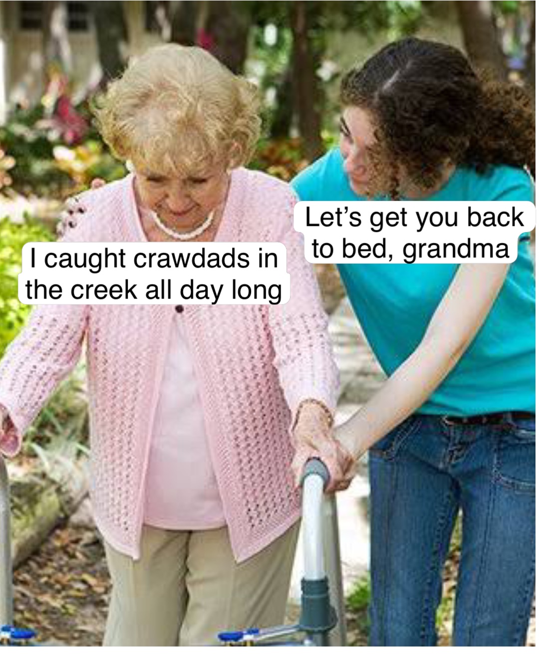 Double tap to edit Let’s get you back 
to bed, grandma I caught crawdads in
the creek all day long