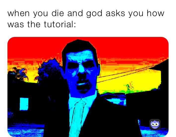 when you die and god asks you how was the tutorial: