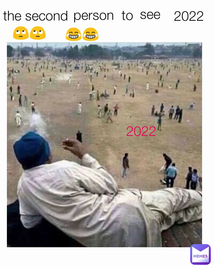 the second  🙄🙄 2022 😂😂 see  to 2022 person 