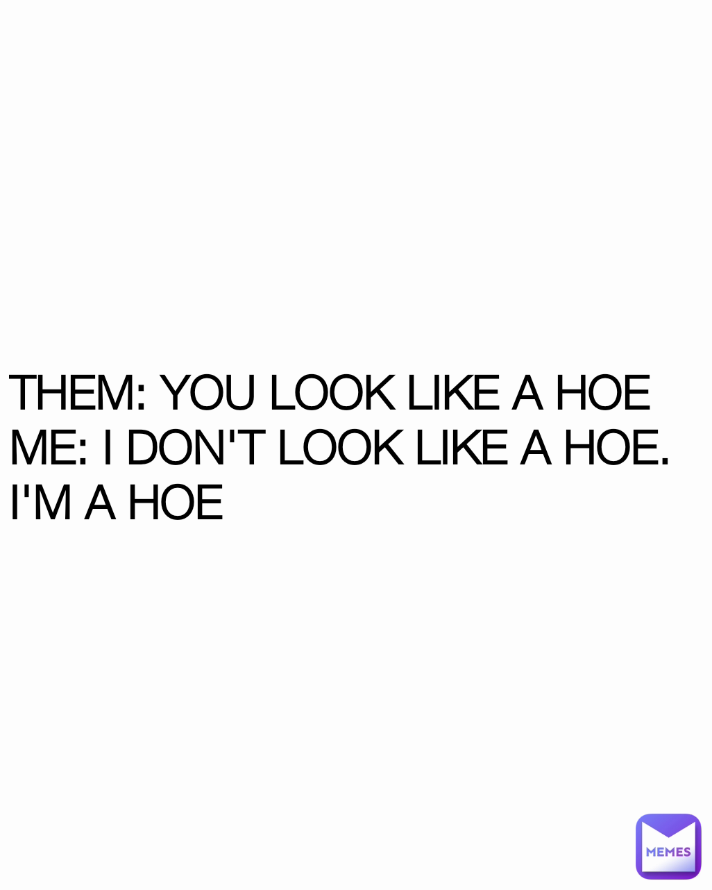 THEM: YOU LOOK LIKE A HOE
ME: I DON'T LOOK LIKE A HOE. I'M A HOE