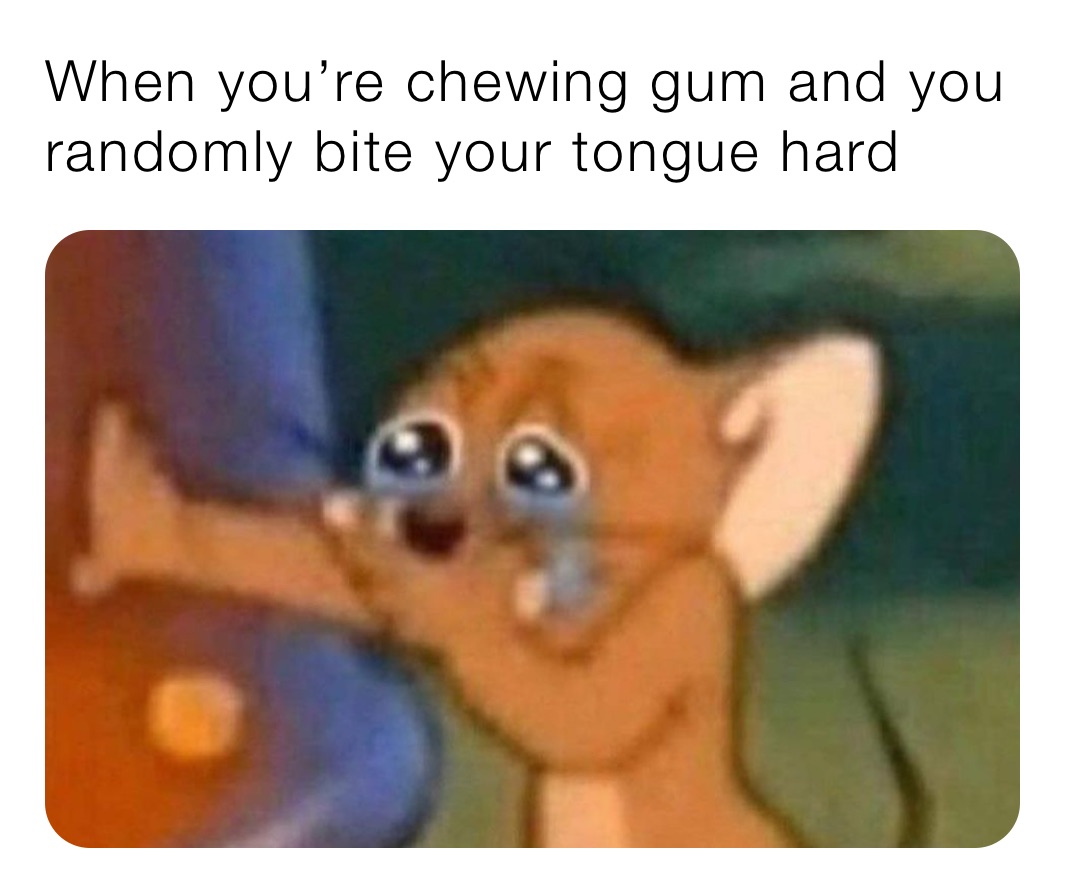 When you’re chewing gum and you randomly bite your tongue hard 