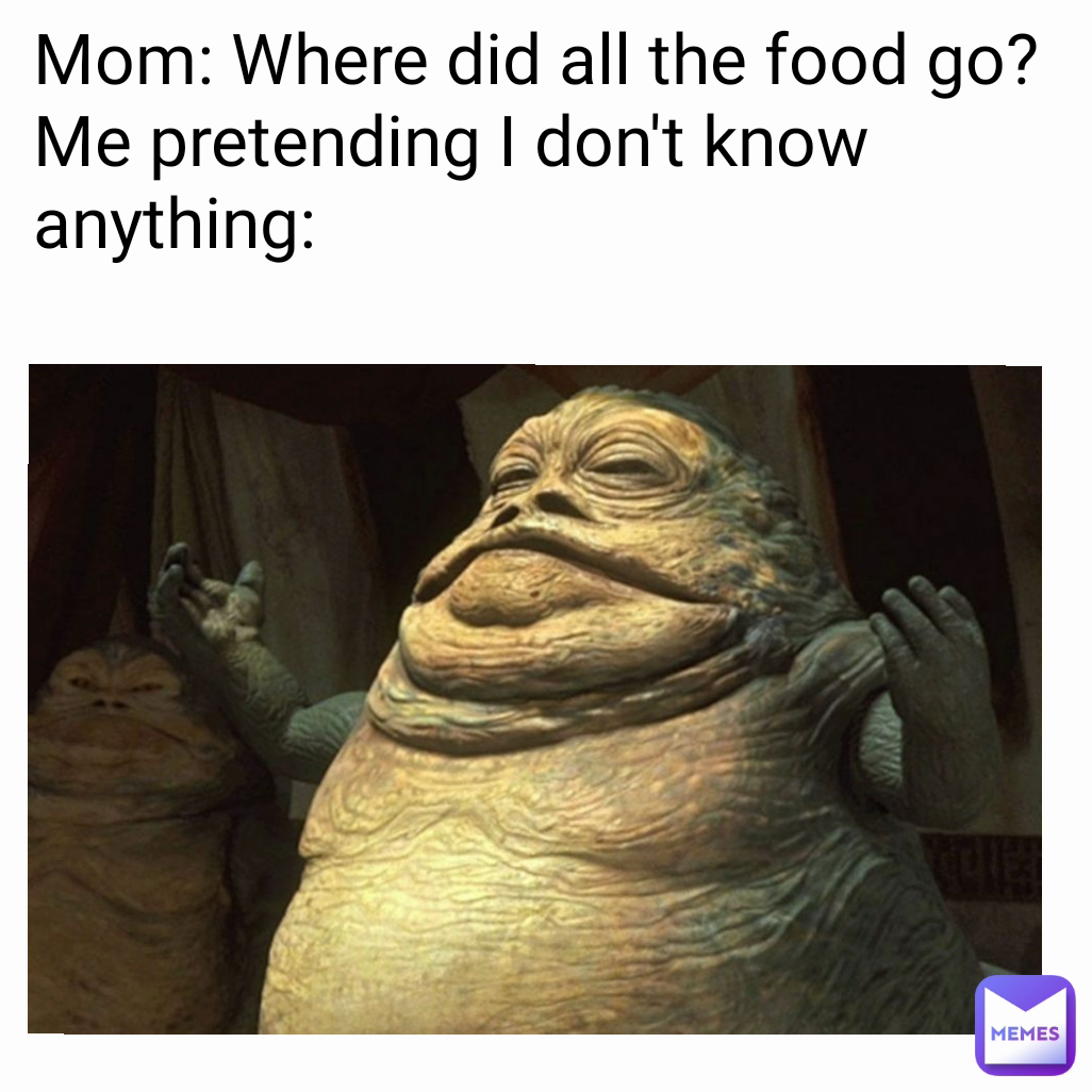 Mom: Where did all the food go?
Me pretending I don't know anything: