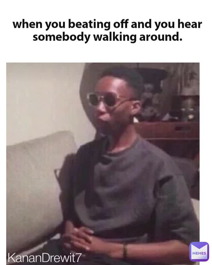 KananDrewit7 when you beating off and you hear somebody walking around.