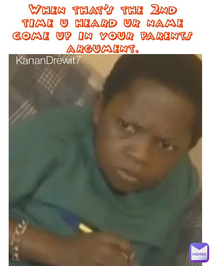 When that's the 2nd time u heard ur name come up in your parents argument. KananDrewit7