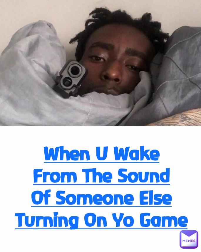 Type Text When U Wake From The Sound Of Someone Else Turning On Yo Game