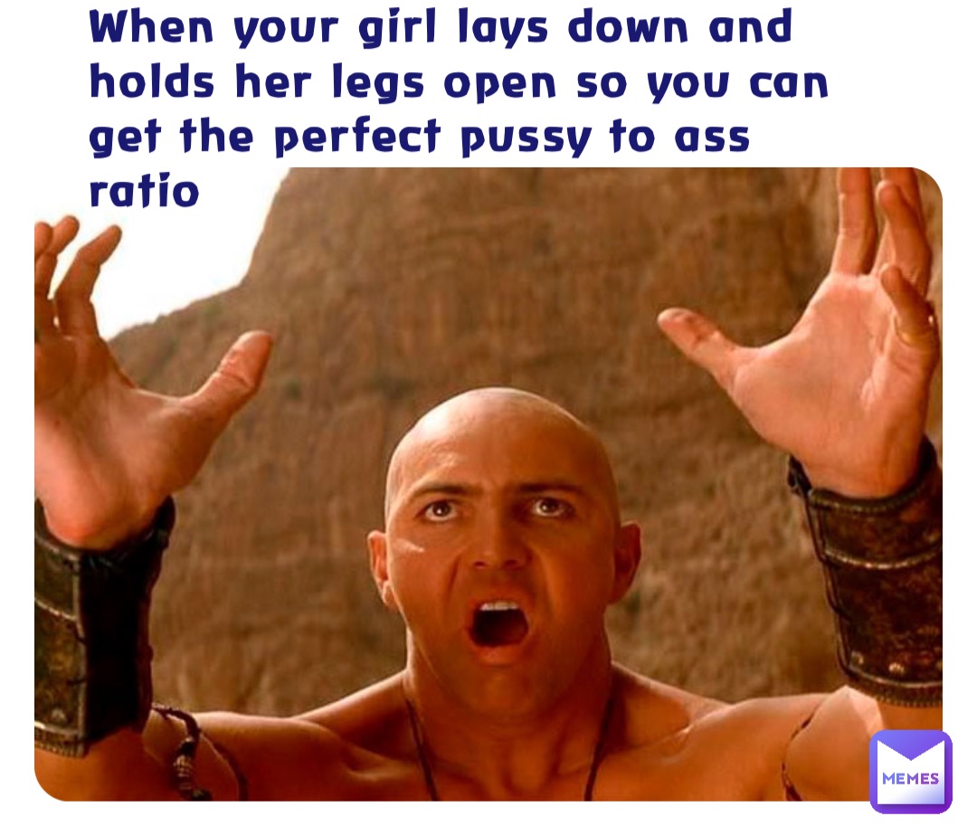 When your girl lays down and holds her legs open so you can get the perfect pussy to ass ratio