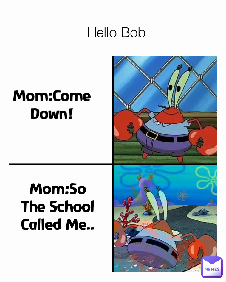 Mom:Come Down! Hello Bob Mom:So The School Called Me..