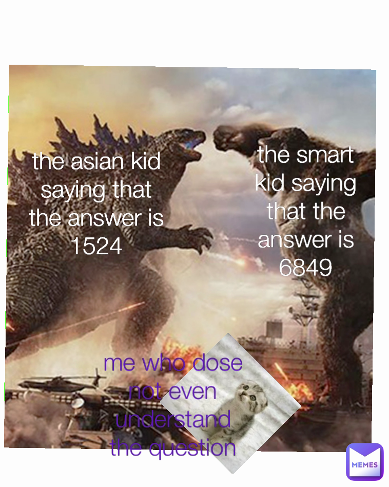 me who dose not even understand the question the smart kid saying that the answer is 6849 
j
 the asian kid saying that the answer is 1524