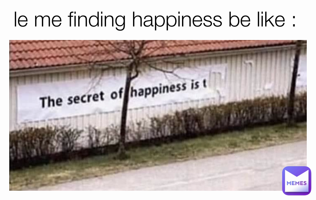 le me finding happiness be like : 
