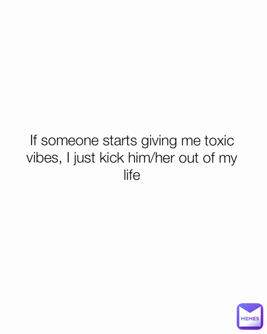 If someone starts giving me toxic vibes, I just kick him/her out of my life