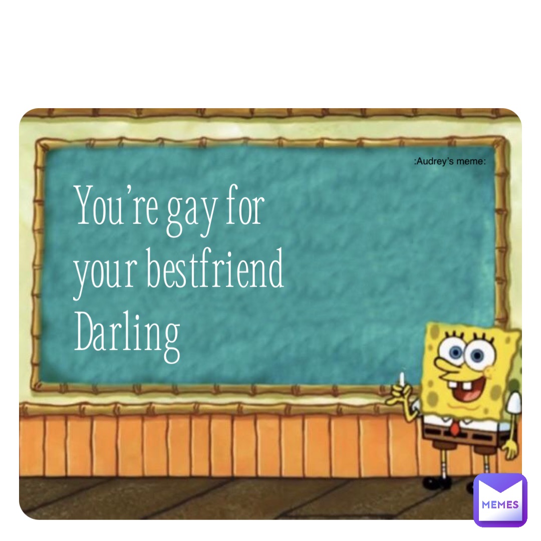 You’re gay for
your bestfriend
Darling :Audrey’s meme: