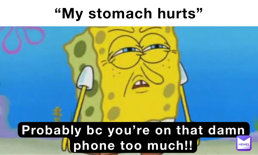 “My stomach hurts” Probably bc you’re on that damn phone too much!!