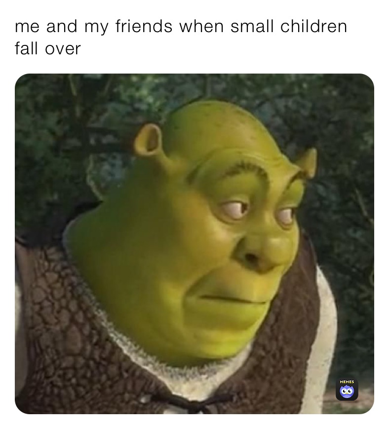 me and my friends when small children fall over